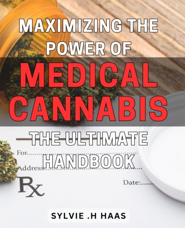 Maximizing the Power of Medical Cannabis: The Ultimate Handbook: Unlocking the Benefits of Medical Cannabis: A Comprehensive Guide for Optimal Health.