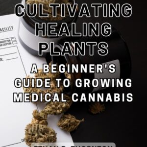 Cultivating Healing Plants: A Beginner's Guide to Growing Medical Cannabis: Navigate the World of Medical Marijuana Cultivation with Confidence and Responsible Practices