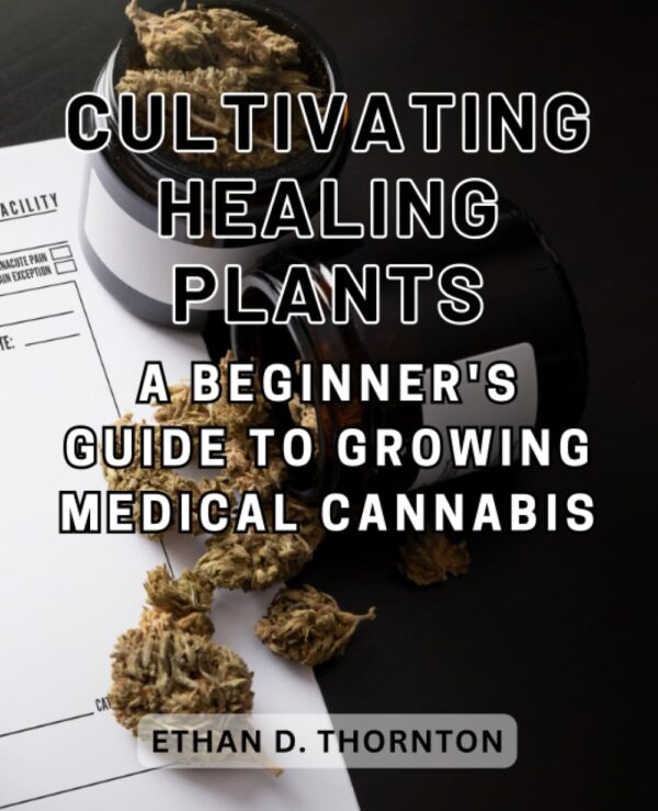 Cultivating Healing Plants: A Beginner's Guide to Growing Medical Cannabis: Navigate the World of Medical Marijuana Cultivation with Confidence and Responsible Practices