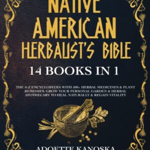 Native American Herbalist's Bible: 14 books in 1: The A-Z Encyclopedia with 500+ Herbal Medicines & Plant Remedies. Grow Your Personal Garden & Herbal Apothecary to Heal Naturally & Regain Vitality